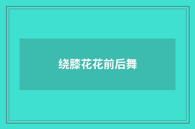 绕膝花花前后舞