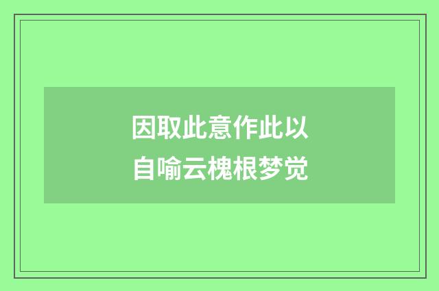 因取此意作此以自喻云槐根梦觉