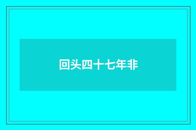 回头四十七年非