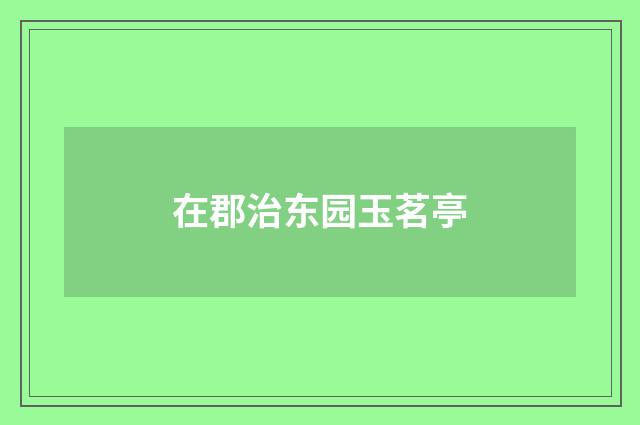 在郡治东园玉茗亭