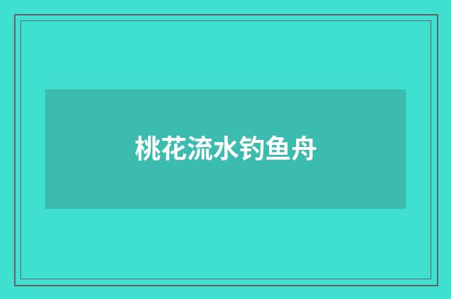 桃花流水钓鱼舟