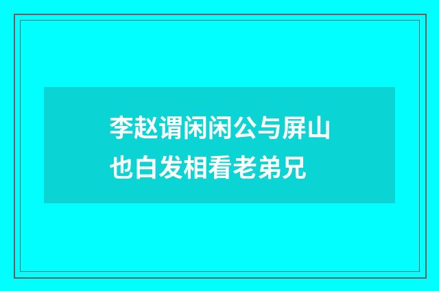 李赵谓闲闲公与屏山也白发相看老弟兄