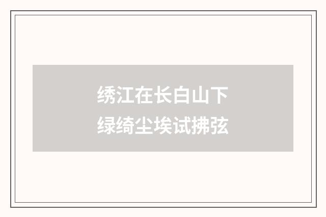 绣江在长白山下绿绮尘埃试拂弦