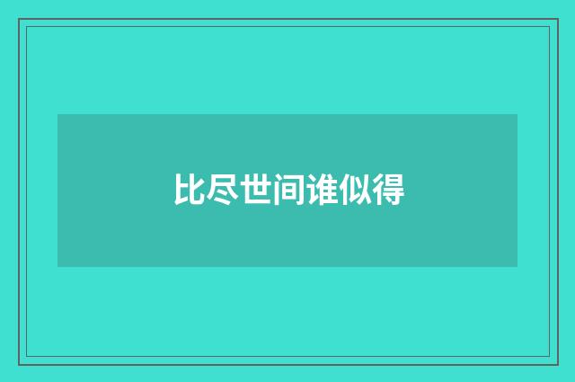 比尽世间谁似得