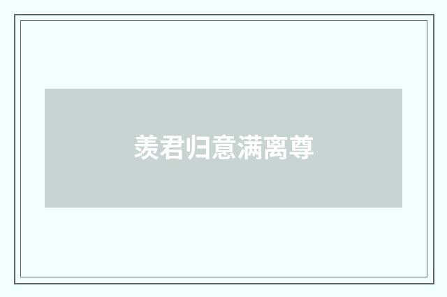 羡君归意满离尊