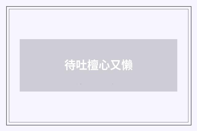 待吐檀心又懒
