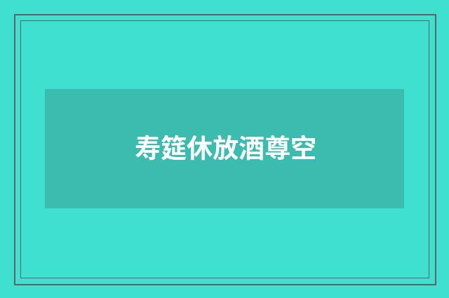 寿筵休放酒尊空