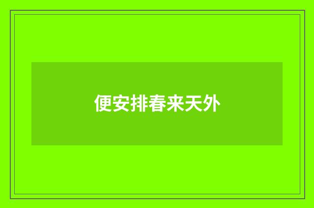 便安排春来天外