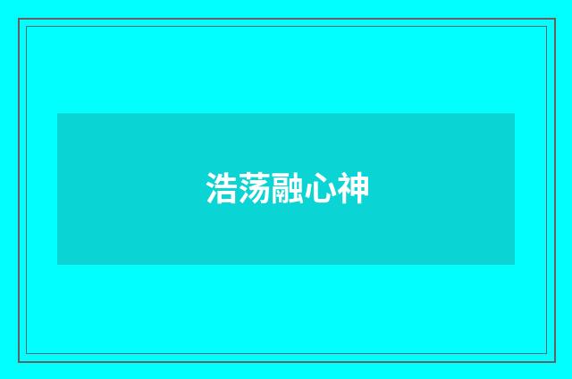浩荡融心神