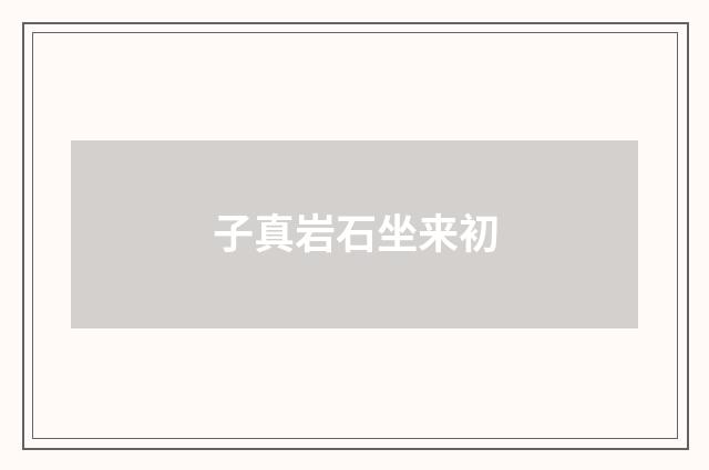 子真岩石坐来初