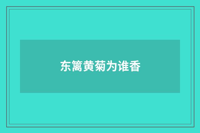 东篱黄菊为谁香