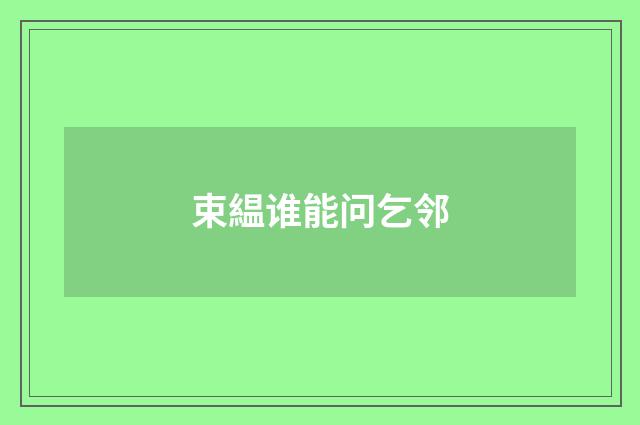 束緼谁能问乞邻