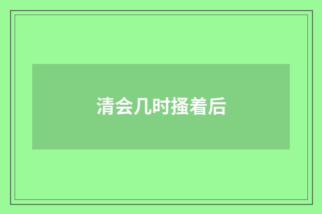 清会几时搔着后