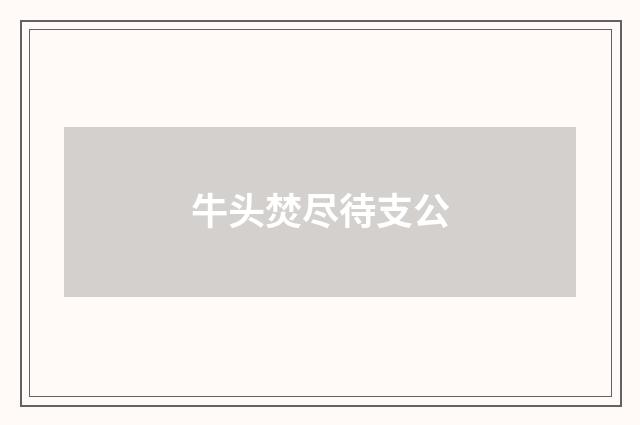 牛头焚尽待支公