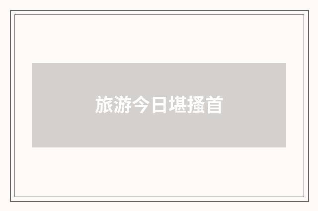 旅游今日堪搔首