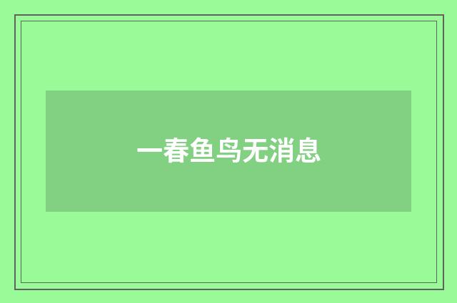 一春鱼鸟无消息