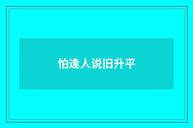 怕逢人说旧升平
