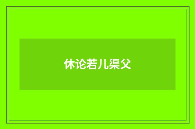 休论若儿渠父