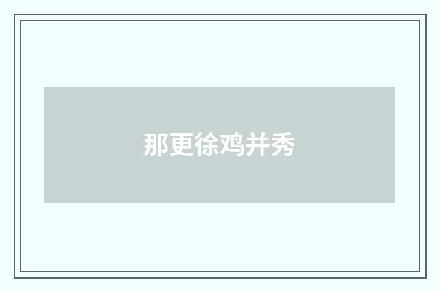 那更徐鸡并秀