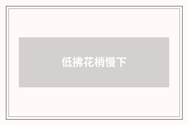 低拂花梢慢下