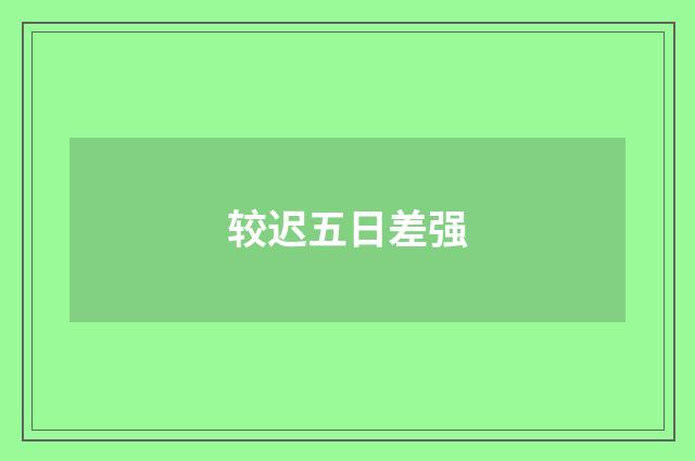 较迟五日差强