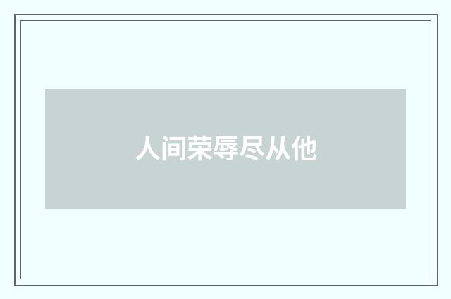 人间荣辱尽从他
