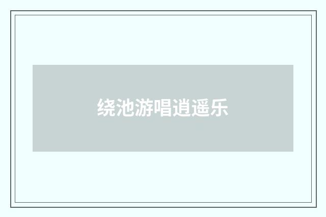 绕池游唱逍遥乐