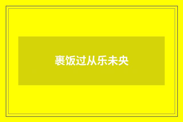 裹饭过从乐未央
