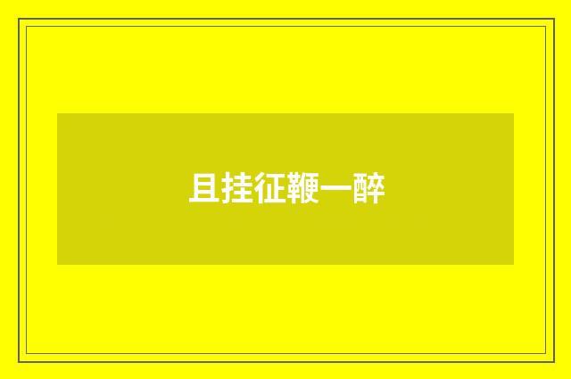且挂征鞭一醉