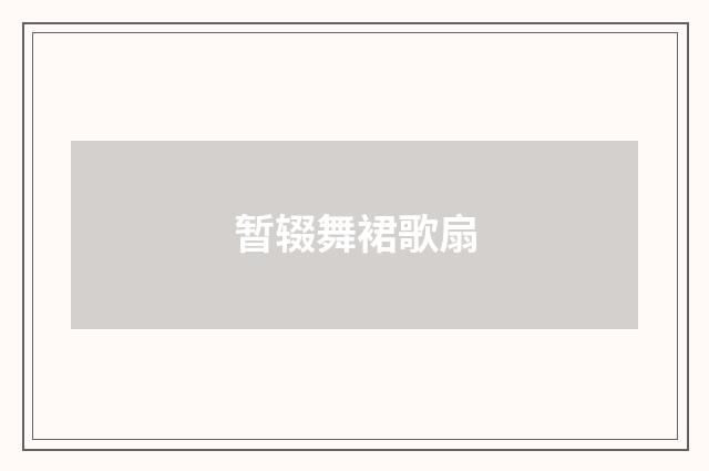暂辍舞裙歌扇