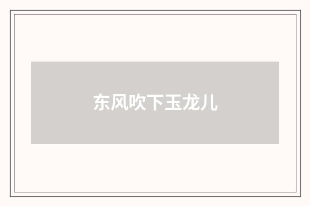 东风吹下玉龙儿