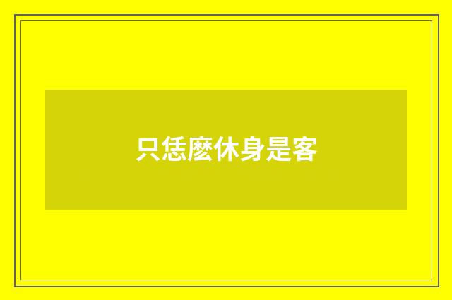 只恁麽休身是客