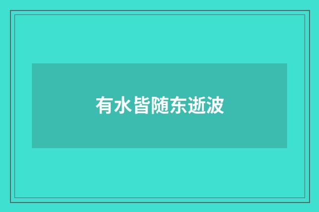 有水皆随东逝波