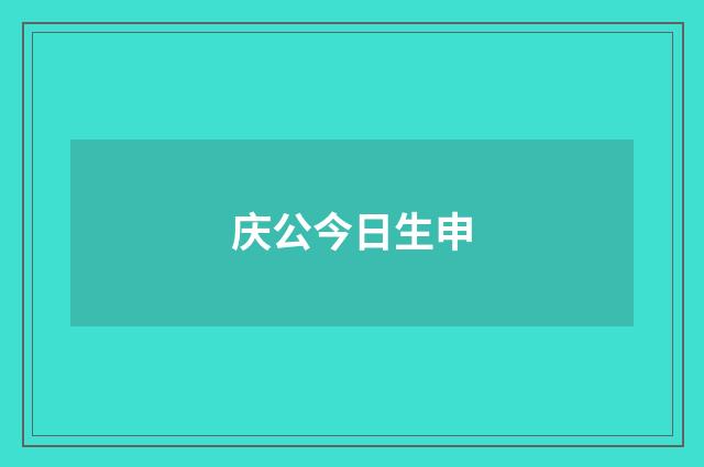庆公今日生申