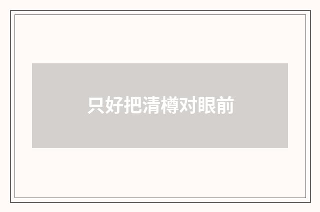 只好把清樽对眼前