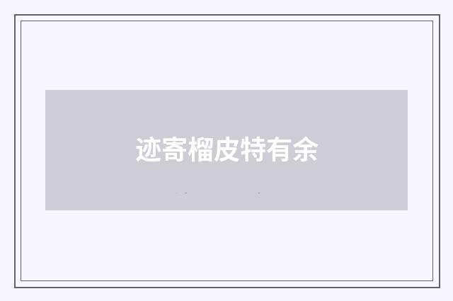 迹寄榴皮特有余