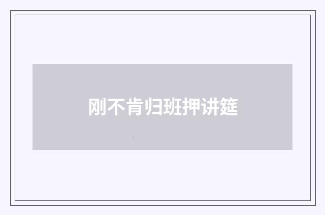 刚不肯归班押讲筵