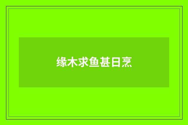 缘木求鱼甚日烹