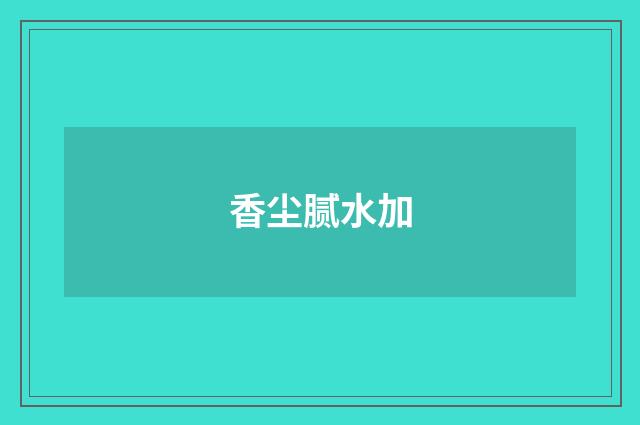 香尘腻水加