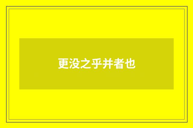 更没之乎并者也
