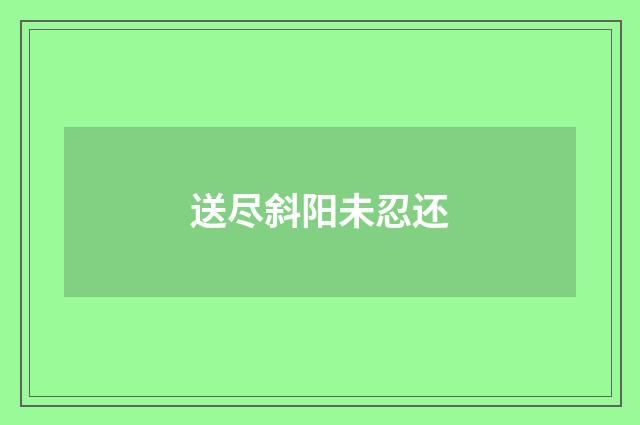 送尽斜阳未忍还