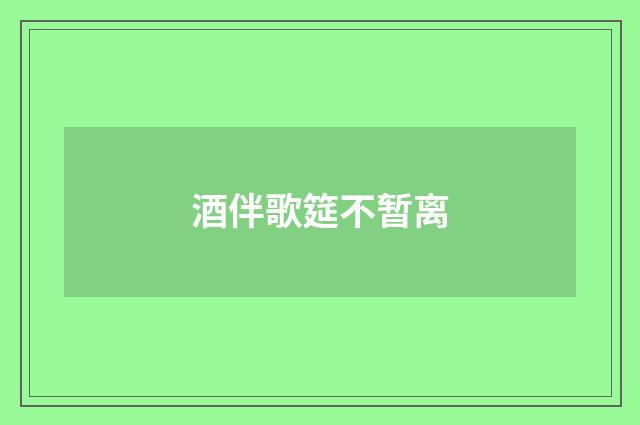 酒伴歌筵不暂离