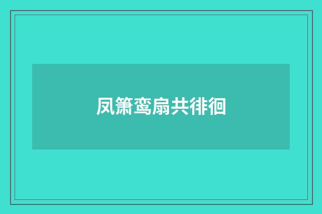 凤箫鸾扇共徘徊