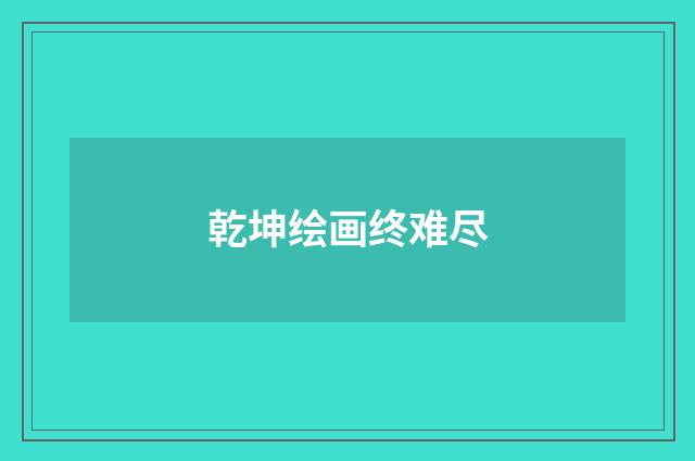 乾坤绘画终难尽