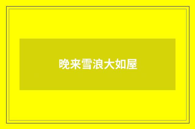 晚来雪浪大如屋