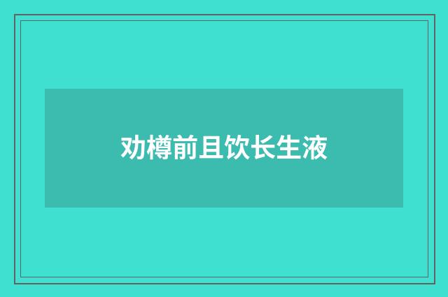 劝樽前且饮长生液