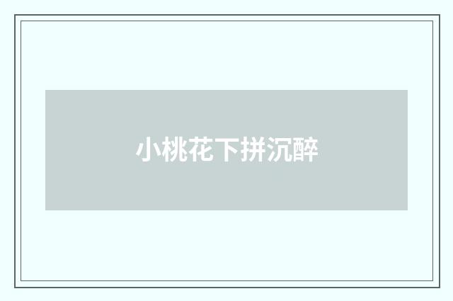 小桃花下拼沉醉