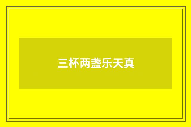 三杯两盏乐天真