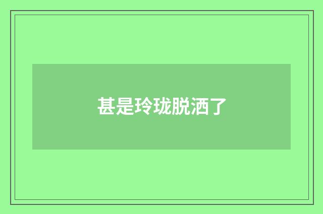 甚是玲珑脱洒了