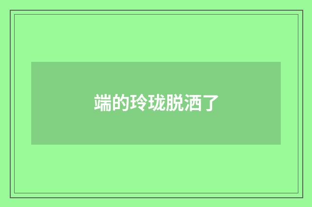 端的玲珑脱洒了